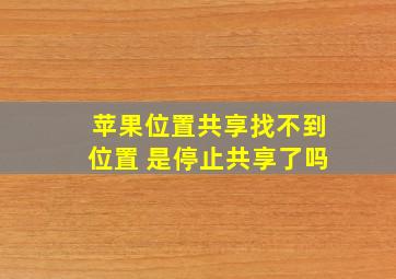 苹果位置共享找不到位置 是停止共享了吗